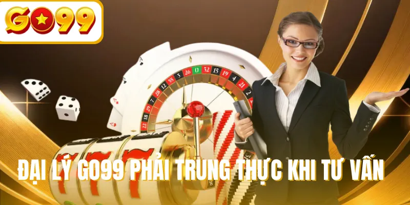 Đại lý GO99 phải trung thực khi tư vấn